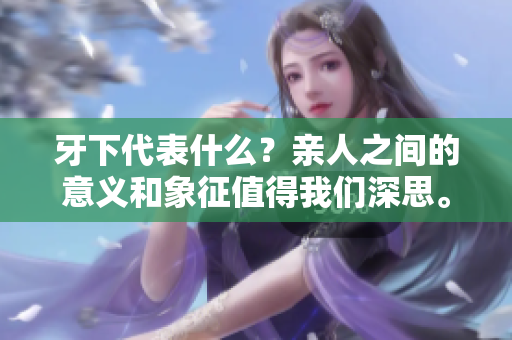 牙下代表什么？亲人之间的意义和象征值得我们深思。