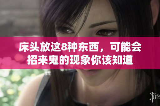 床头放这8种东西，可能会招来鬼的现象你该知道