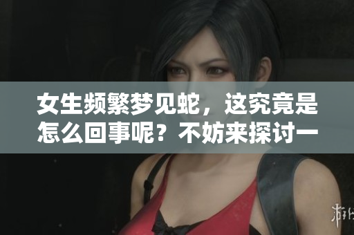 女生频繁梦见蛇，这究竟是怎么回事呢？不妨来探讨一下其中的原因。
