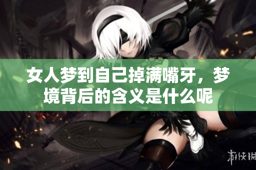 女人梦到自己掉满嘴牙，梦境背后的含义是什么呢