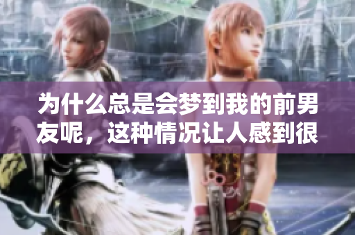 为什么总是会梦到我的前男友呢，这种情况让人感到很困惑
