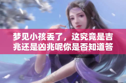 梦见小孩丢了，这究竟是吉兆还是凶兆呢你是否知道答案