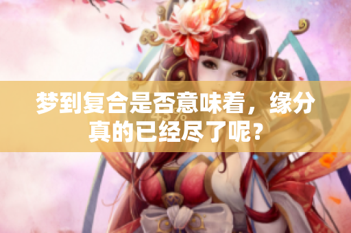 梦到复合是否意味着，缘分真的已经尽了呢？