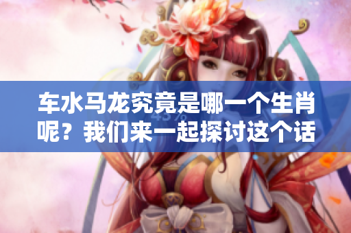 车水马龙究竟是哪一个生肖呢？我们来一起探讨这个话题吧！