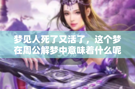 梦见人死了又活了，这个梦在周公解梦中意味着什么呢