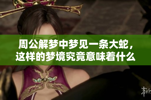 周公解梦中梦见一条大蛇，这样的梦境究竟意味着什么呢