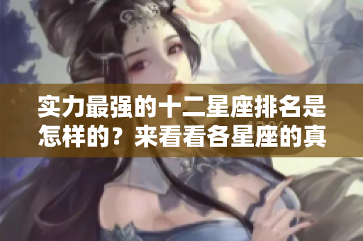 实力最强的十二星座排名是怎样的？来看看各星座的真实实力吧！