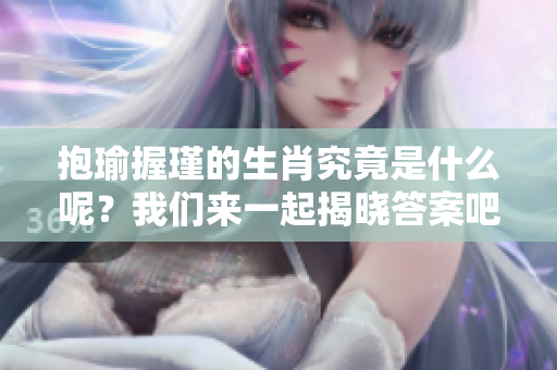 抱瑜握瑾的生肖究竟是什么呢？我们来一起揭晓答案吧！