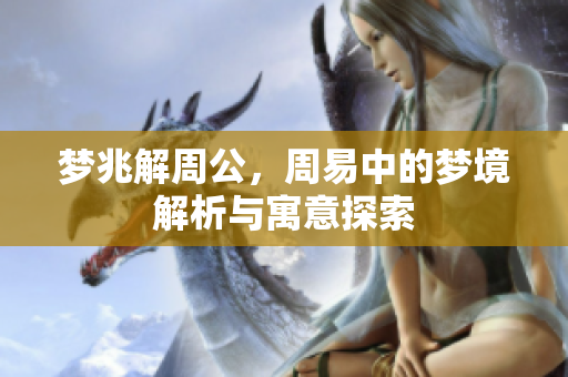 梦兆解周公，周易中的梦境解析与寓意探索
