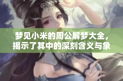 梦见小米的周公解梦大全，揭示了其中的深刻含义与象征。