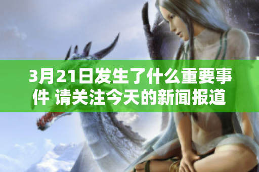 3月21日发生了什么重要事件 请关注今天的新闻报道内容
