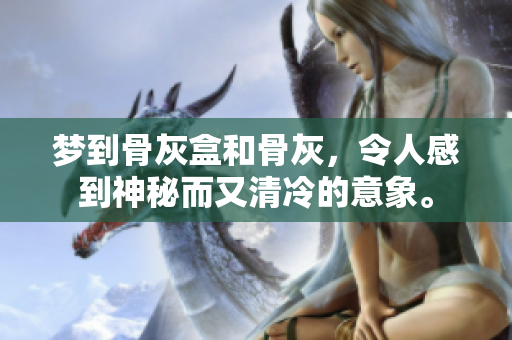 梦到骨灰盒和骨灰，令人感到神秘而又清冷的意象。