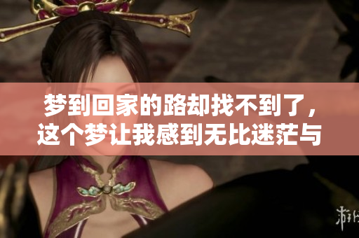 梦到回家的路却找不到了，这个梦让我感到无比迷茫与无助