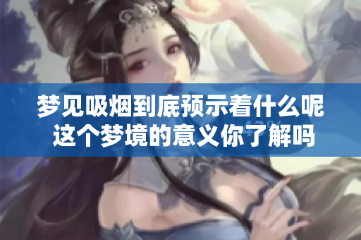 梦见吸烟到底预示着什么呢 这个梦境的意义你了解吗