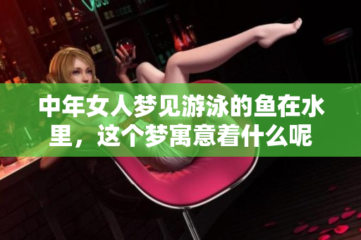 中年女人梦见游泳的鱼在水里，这个梦寓意着什么呢