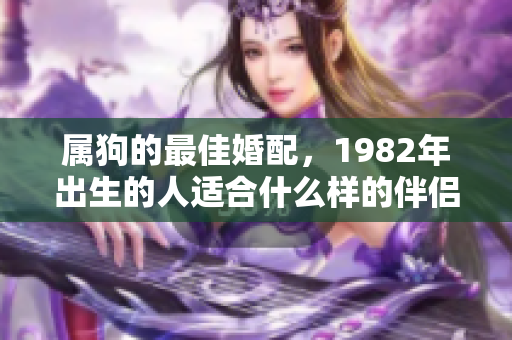 属狗的最佳婚配，1982年出生的人适合什么样的伴侣呢