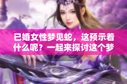 已婚女性梦见蛇，这预示着什么呢？一起来探讨这个梦境的含义吧