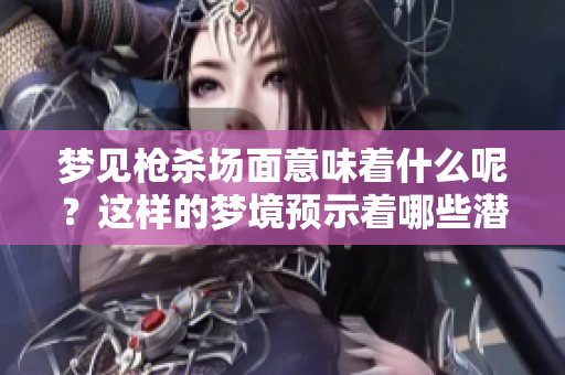 梦见枪杀场面意味着什么呢？这样的梦境预示着哪些潜在的含义与警示呢？
