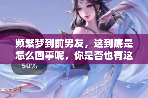 频繁梦到前男友，这到底是怎么回事呢，你是否也有这样的经历呢