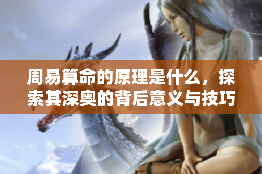 周易算命的原理是什么，探索其深奥的背后意义与技巧