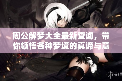周公解梦大全最新查询，带你领悟各种梦境的真谛与意义
