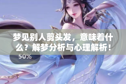 梦见别人剪头发，意味着什么？解梦分析与心理解析！