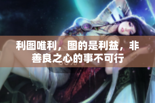 利图唯利，图的是利益，非善良之心的事不可行