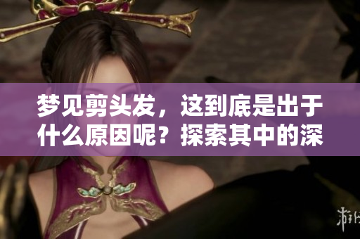 梦见剪头发，这到底是出于什么原因呢？探索其中的深意与象征。