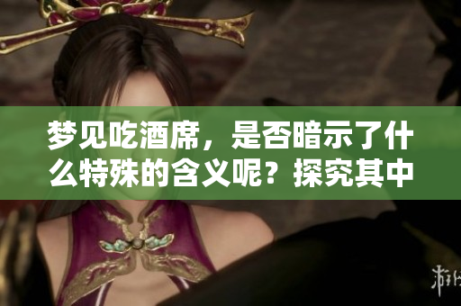 梦见吃酒席，是否暗示了什么特殊的含义呢？探究其中的深意与象征。