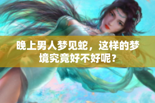 晚上男人梦见蛇，这样的梦境究竟好不好呢？