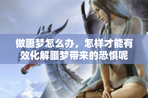 做噩梦怎么办，怎样才能有效化解噩梦带来的恐惧呢
