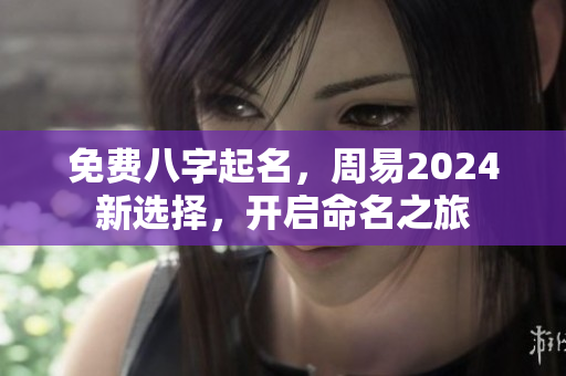 免费八字起名，周易2024新选择，开启命名之旅