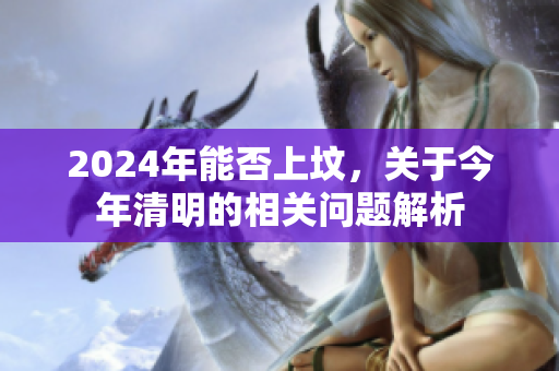 2024年能否上坟，关于今年清明的相关问题解析