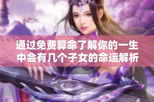 通过免费算命了解你的一生中会有几个子女的命运解析