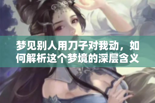 梦见别人用刀子对我动，如何解析这个梦境的深层含义