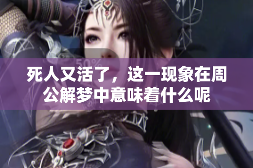 死人又活了，这一现象在周公解梦中意味着什么呢