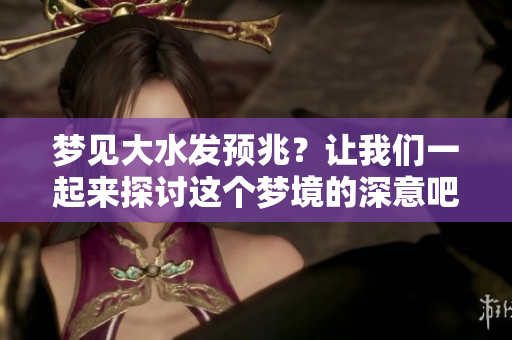 梦见大水发预兆？让我们一起来探讨这个梦境的深意吧！
