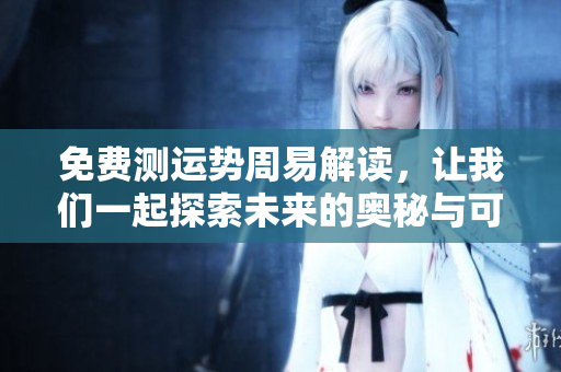 免费测运势周易解读，让我们一起探索未来的奥秘与可能性