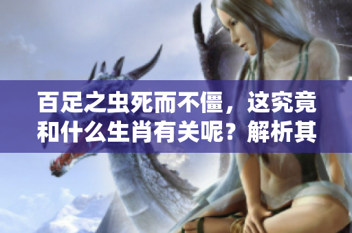 百足之虫死而不僵，这究竟和什么生肖有关呢？解析其中的深意与象征。