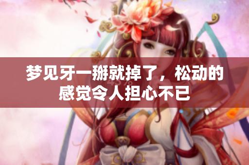 梦见牙一掰就掉了，松动的感觉令人担心不已