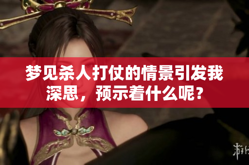 梦见杀人打仗的情景引发我深思，预示着什么呢？