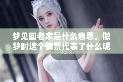梦见回老家是什么意思，做梦时这个情景代表了什么呢？
