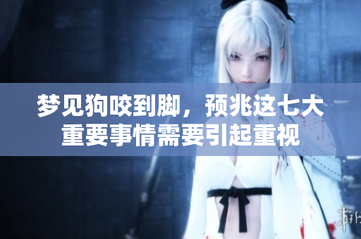 梦见狗咬到脚，预兆这七大重要事情需要引起重视