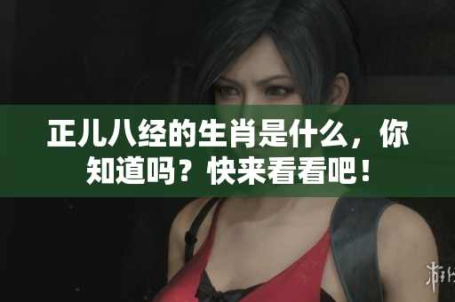 正儿八经的生肖是什么，你知道吗？快来看看吧！