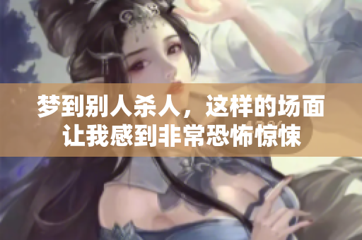 梦到别人杀人，这样的场面让我感到非常恐怖惊悚