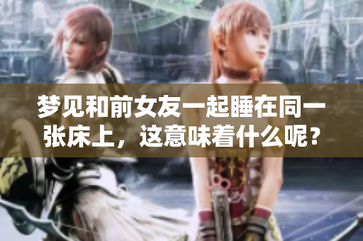 梦见和前女友一起睡在同一张床上，这意味着什么呢？