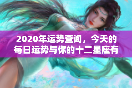 2020年运势查询，今天的每日运势与你的十二星座有关吗