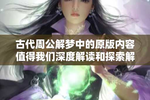 古代周公解梦中的原版内容值得我们深度解读和探索解梦的智慧
