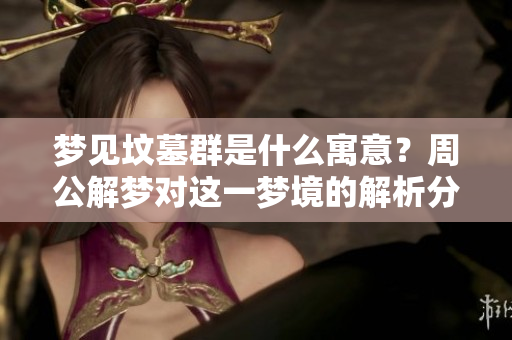 梦见坟墓群是什么寓意？周公解梦对这一梦境的解析分析