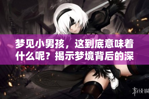 梦见小男孩，这到底意味着什么呢？揭示梦境背后的深层含义。